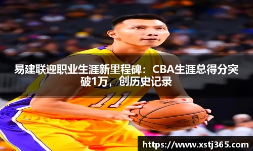易建联迎职业生涯新里程碑：CBA生涯总得分突破1万，创历史记录