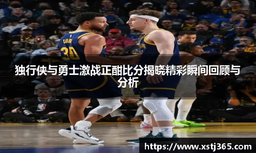 独行侠与勇士激战正酣比分揭晓精彩瞬间回顾与分析