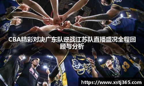 CBA精彩对决广东队迎战江苏队直播盛况全程回顾与分析